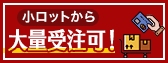 小ロットも　大量受注可！